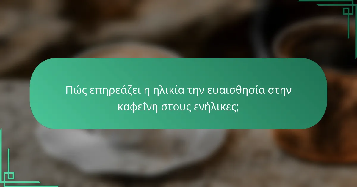 Πώς επηρεάζει η ηλικία την ευαισθησία στην καφεΐνη στους ενήλικες;