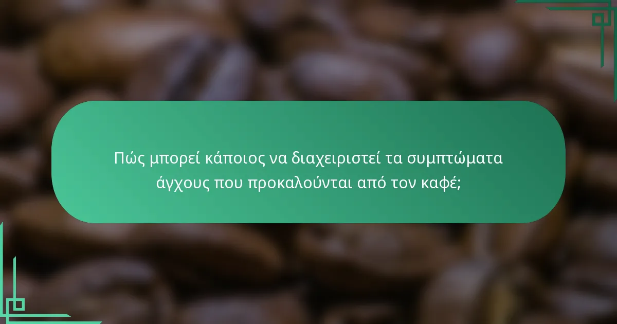 Πώς μπορεί κάποιος να διαχειριστεί τα συμπτώματα άγχους που προκαλούνται από τον καφέ;