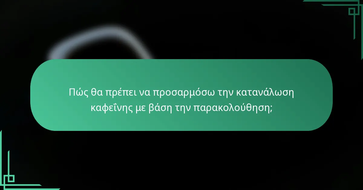 Πώς θα πρέπει να προσαρμόσω την κατανάλωση καφεΐνης με βάση την παρακολούθηση;